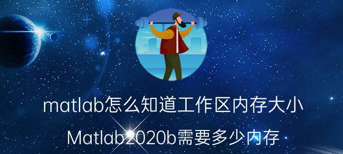 matlab怎么知道工作区内存大小 Matlab2020b需要多少内存？